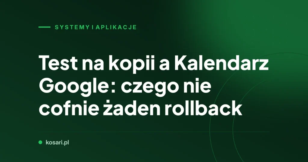 Test na kopii a Kalendarz Google: czego nie cofnie żaden rollback