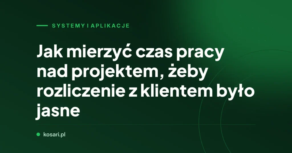 Jak mierzyć czas pracy nad projektem, żeby rozliczenie z klientem było jasne